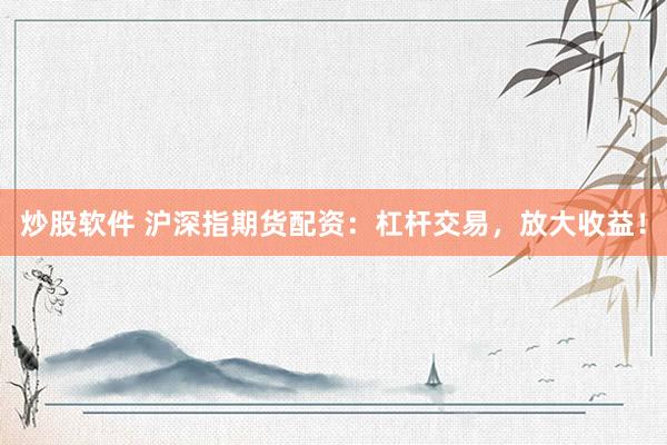 炒股软件 沪深指期货配资：杠杆交易，放大收益！