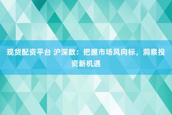 现货配资平台 沪深数：把握市场风向标，洞察投资新机遇