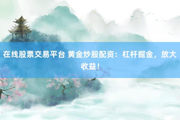 在线股票交易平台 黄金炒股配资：杠杆掘金，放大收益！