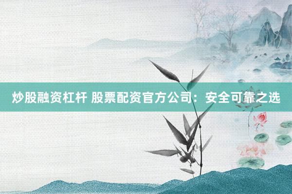 炒股融资杠杆 股票配资官方公司:安全可靠之选