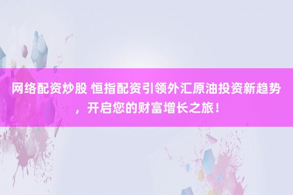 网络配资炒股 恒指配资引领外汇原油投资新趋势，开启您的财富增长之旅！