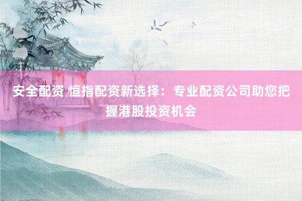 安全配资 恒指配资新选择：专业配资公司助您把握港股投资机会