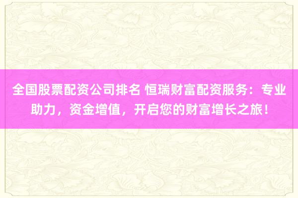 全国股票配资公司排名 恒瑞财富配资服务：专业助力，资金增值，开启您的财富增长之旅！