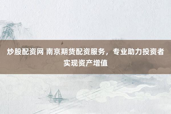 炒股配资网 南京期货配资服务，专业助力投资者实现资产增值