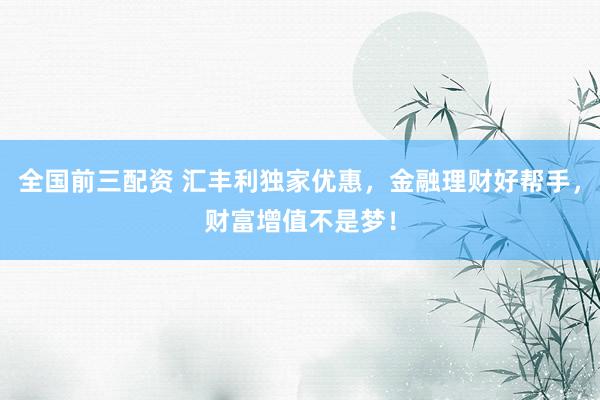 全国前三配资 汇丰利独家优惠，金融理财好帮手，财富增值不是梦！