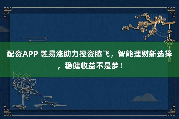 配资APP 融易涨助力投资腾飞,智能理财新选择,稳健收益不是梦!