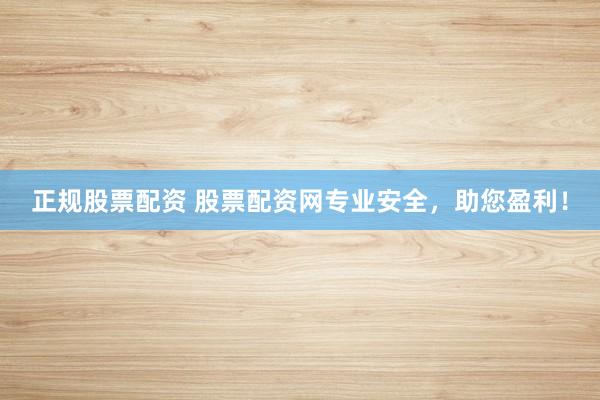 正规股票配资 股票配资网专业安全，助您盈利！