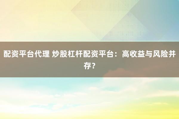 配资平台代理 炒股杠杆配资平台：高收益与风险并存？