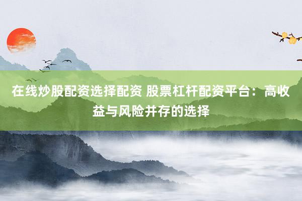 在线炒股配资选择配资 股票杠杆配资平台：高收益与风险并存的选择