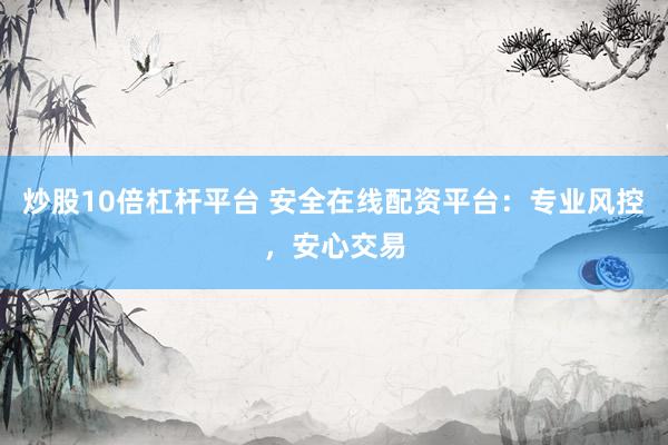 炒股10倍杠杆平台 安全在线配资平台:专业风控,安心交易
