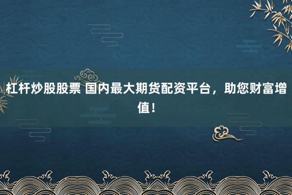 杠杆炒股股票 国内最大期货配资平台，助您财富增值！