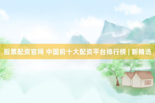 股票配资官网 中国前十大配资平台排行榜 | 新精选