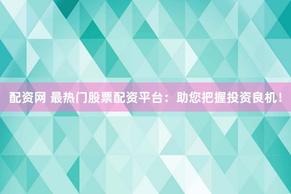 配资网 最热门股票配资平台：助您把握投资良机！
