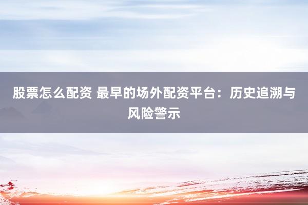 股票怎么配资 最早的场外配资平台：历史追溯与风险警示