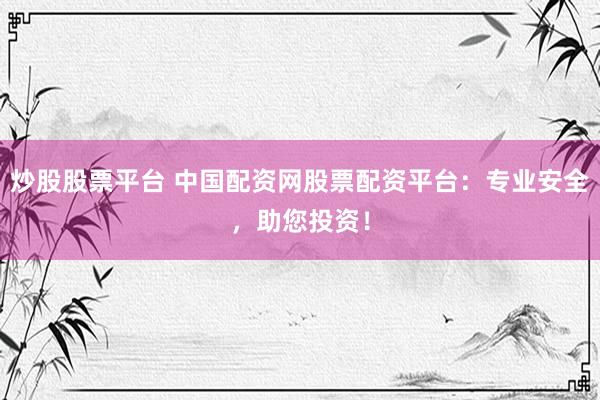 炒股股票平台 中国配资网股票配资平台：专业安全，助您投资！