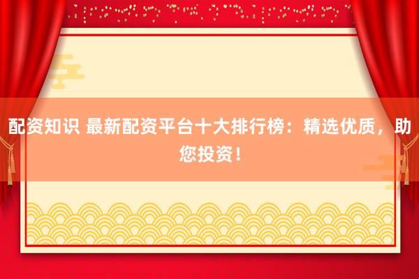 配资知识 最新配资平台十大排行榜：精选优质，助您投资！