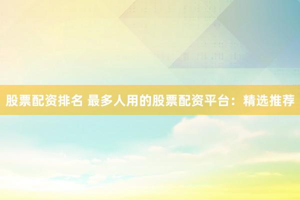 股票配资排名 最多人用的股票配资平台：精选推荐