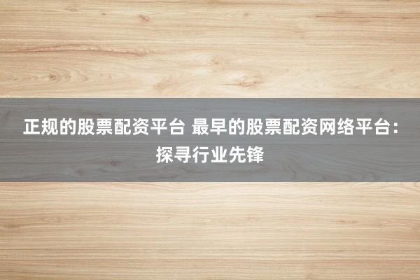 正规的股票配资平台 最早的股票配资网络平台：探寻行业先锋