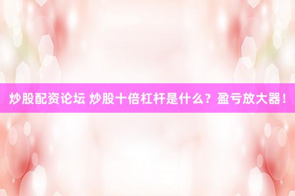 炒股配资论坛 炒股十倍杠杆是什么？盈亏放大器！