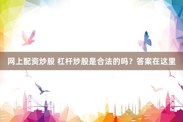 网上配资炒股 杠杆炒股是合法的吗？答案在这里