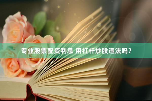 专业股票配资利息 用杠杆炒股违法吗？