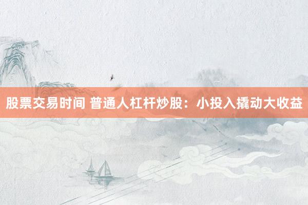 股票交易时间 普通人杠杆炒股:小投入撬动大收益