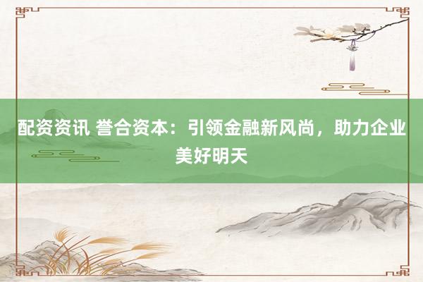 配资资讯 誉合资本：引领金融新风尚，助力企业美好明天
