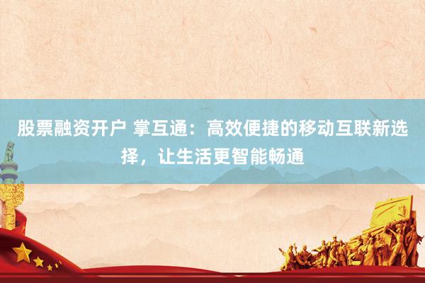 股票融资开户 掌互通：高效便捷的移动互联新选择，让生活更智能畅通