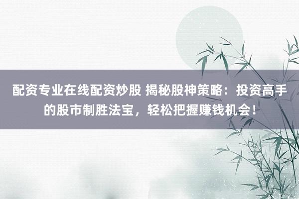配资专业在线配资炒股 揭秘股神策略：投资高手的股市制胜法宝，轻松把握赚钱机会！