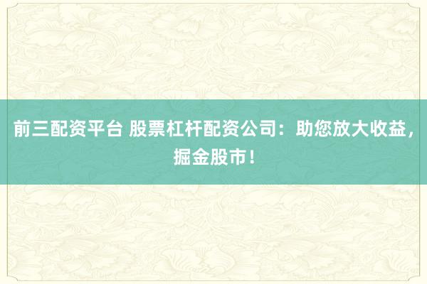 前三配资平台 股票杠杆配资公司：助您放大收益，掘金股市！