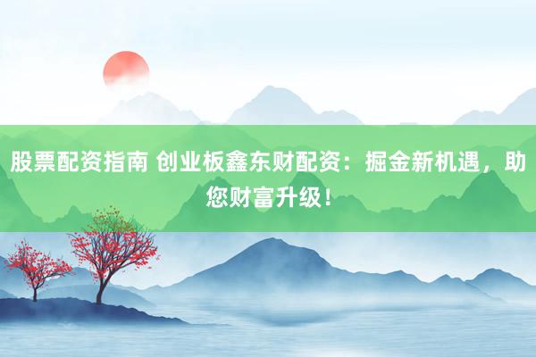 股票配资指南 创业板鑫东财配资:掘金新机遇,助您财富升级!