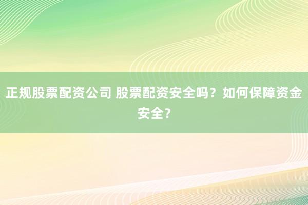 正规股票配资公司 股票配资安全吗？如何保障资金安全？