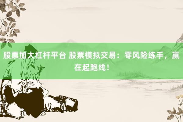 股票加大杠杆平台 股票模拟交易：零风险练手，赢在起跑线！