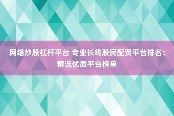 网络炒股杠杆平台 专业长线股民配资平台排名：精选优质平台榜单
