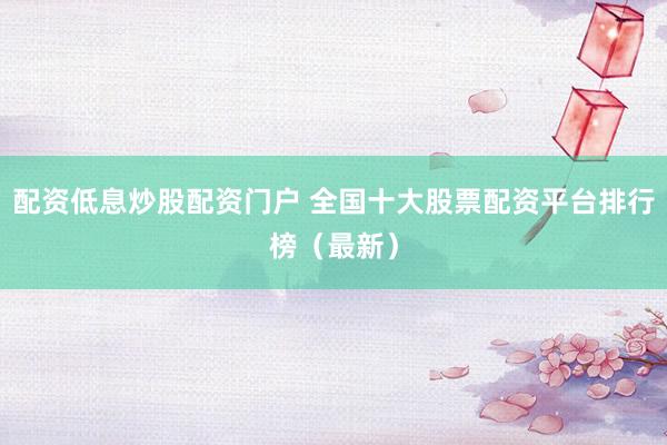 配资低息炒股配资门户 全国十大股票配资平台排行榜（最新）