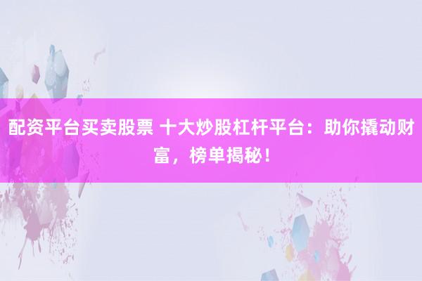 配资平台买卖股票 十大炒股杠杆平台：助你撬动财富，榜单揭秘！