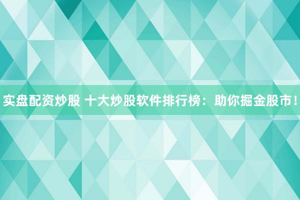 实盘配资炒股 十大炒股软件排行榜：助你掘金股市！