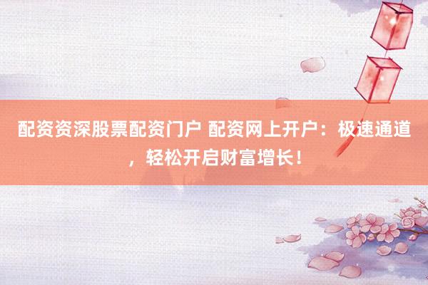 配资资深股票配资门户 配资网上开户：极速通道，轻松开启财富增长！
