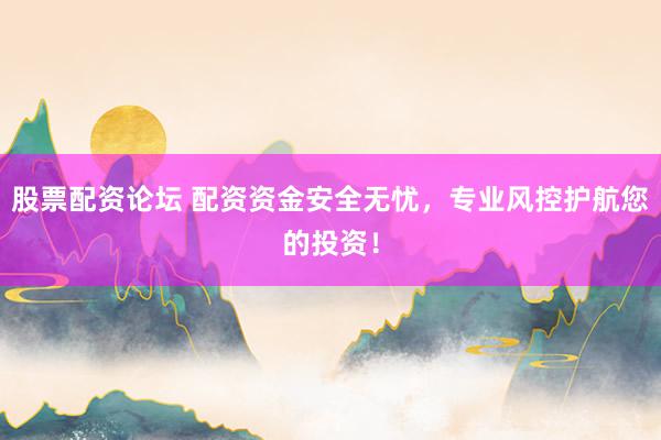 股票配资论坛 配资资金安全无忧，专业风控护航您的投资！