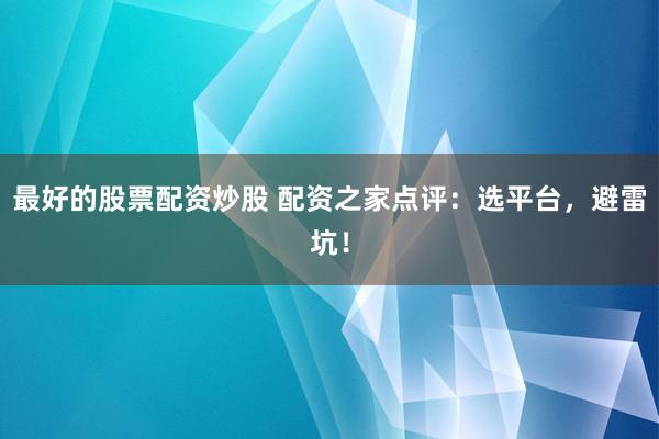 最好的股票配资炒股 配资之家点评：选平台，避雷坑！