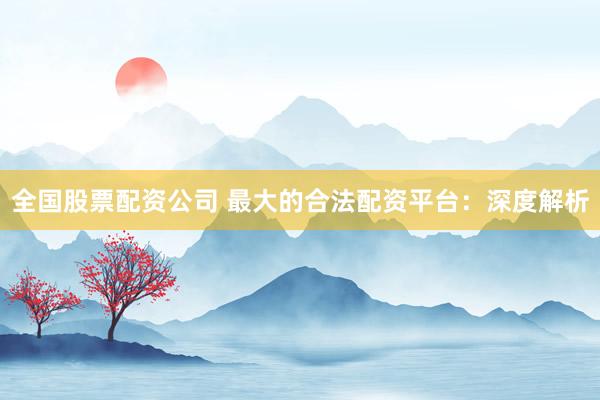 全国股票配资公司 最大的合法配资平台：深度解析