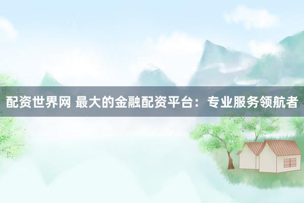 配资世界网 最大的金融配资平台：专业服务领航者