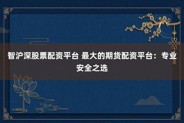 智沪深股票配资平台 最大的期货配资平台：专业安全之选