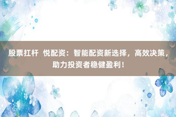 股票扛杆  悦配资：智能配资新选择，高效决策，助力投资者稳健盈利！