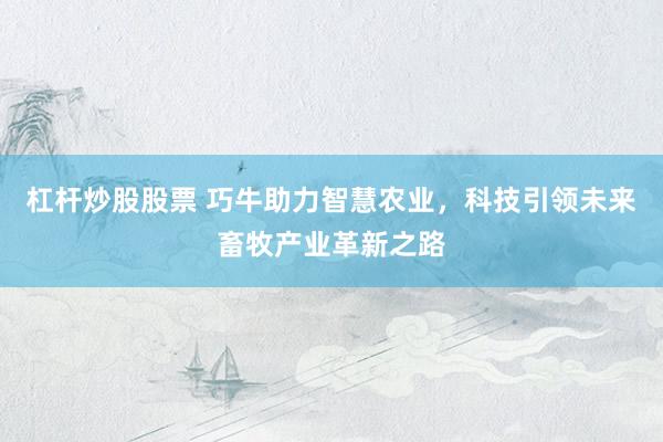 杠杆炒股股票 巧牛助力智慧农业，科技引领未来畜牧产业革新之路