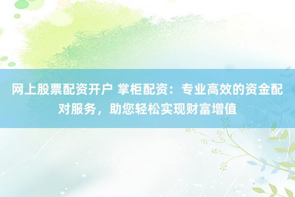网上股票配资开户 掌柜配资:专业高效的资金配对服务,助您轻松实现财富增值