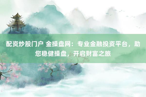 配资炒股门户 金操盘网：专业金融投资平台，助您稳健操盘，开启财富之旅