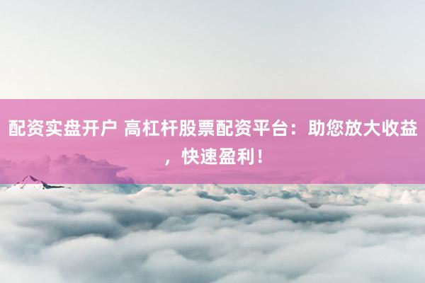 配资实盘开户 高杠杆股票配资平台：助您放大收益，快速盈利！