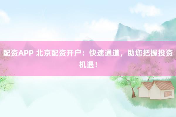 配资APP 北京配资开户：快速通道，助您把握投资机遇！