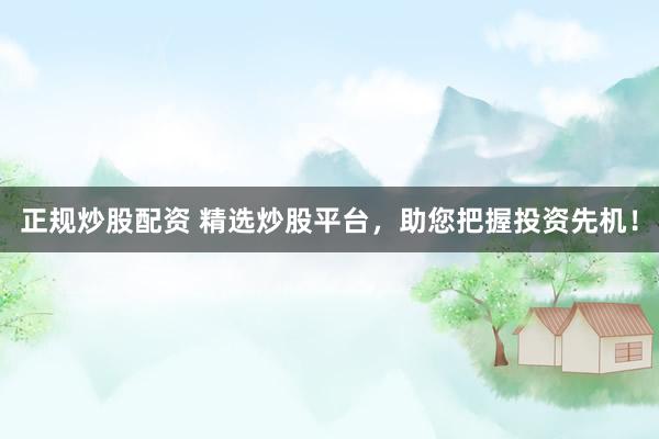 正规炒股配资 精选炒股平台,助您把握投资先机!